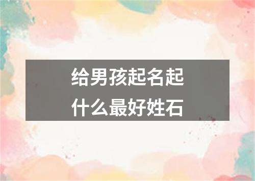 给男孩起名起什么最好姓石