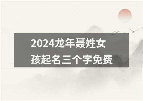 2024龙年聂姓女孩起名三个字免费