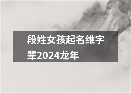 段姓女孩起名维字辈2024龙年