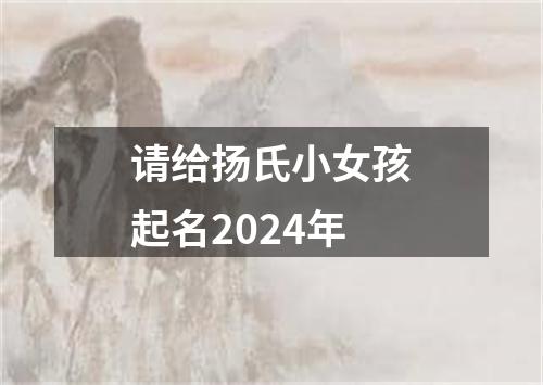 请给扬氏小女孩起名2024年