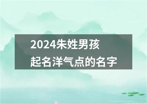 2024朱姓男孩起名洋气点的名字