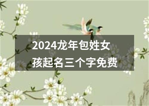 2024龙年包姓女孩起名三个字免费