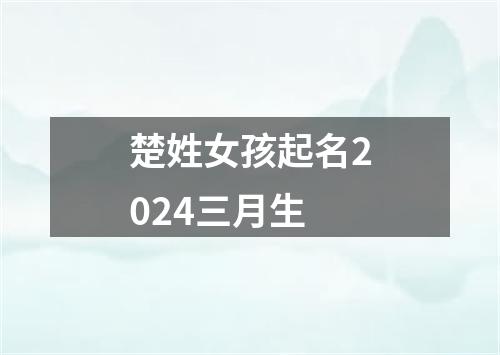 楚姓女孩起名2024三月生