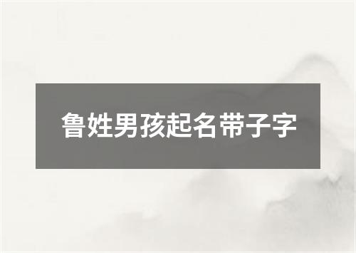 鲁姓男孩起名带子字