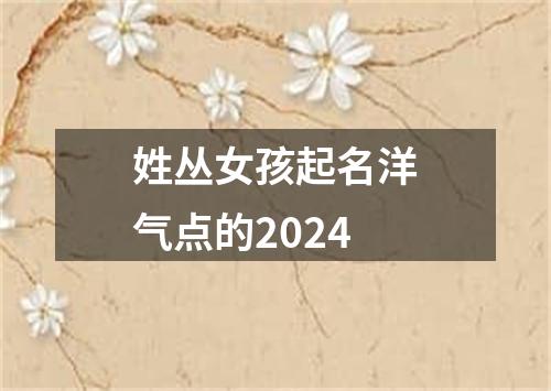 姓丛女孩起名洋气点的2024