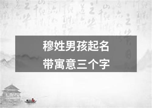 穆姓男孩起名带寓意三个字