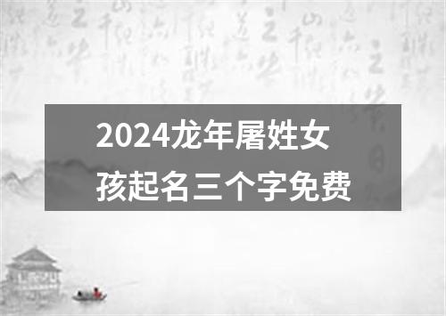 2024龙年屠姓女孩起名三个字免费