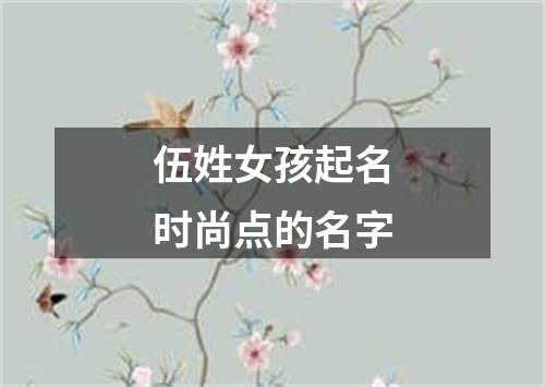 伍姓女孩起名时尚点的名字