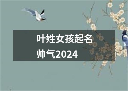 叶姓女孩起名帅气2024