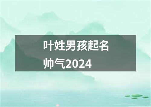 叶姓男孩起名帅气2024