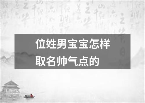 位姓男宝宝怎样取名帅气点的