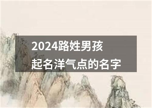 2024路姓男孩起名洋气点的名字