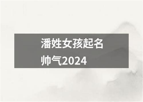 潘姓女孩起名帅气2024