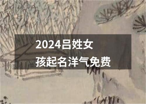 2024吕姓女孩起名洋气免费