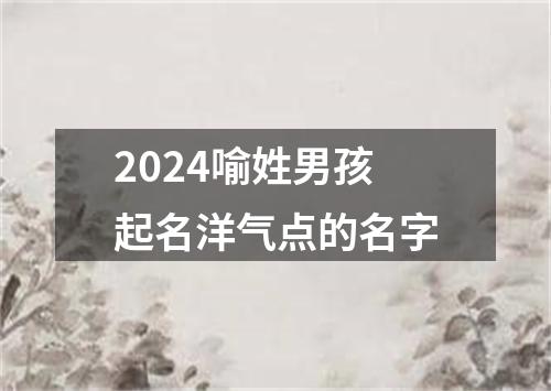 2024喻姓男孩起名洋气点的名字