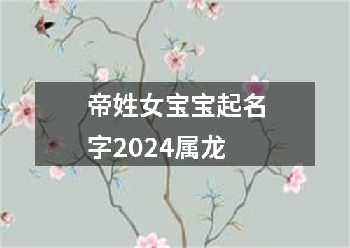 帝姓女宝宝起名字2024属龙