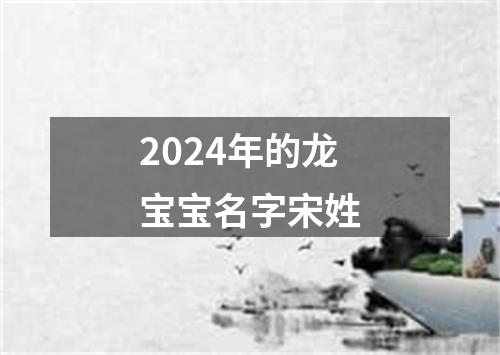 2024年的龙宝宝名字宋姓