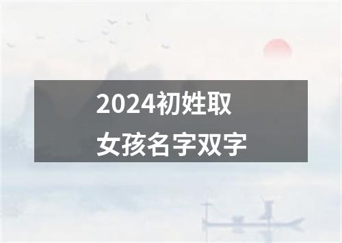 2024初姓取女孩名字双字