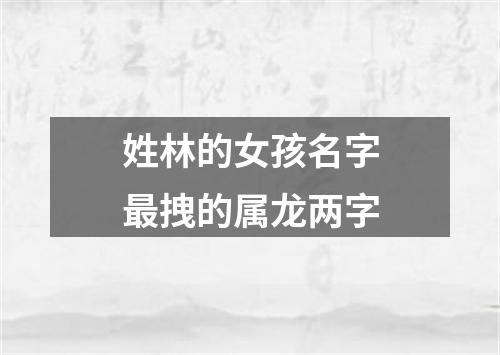 姓林的女孩名字最拽的属龙两字