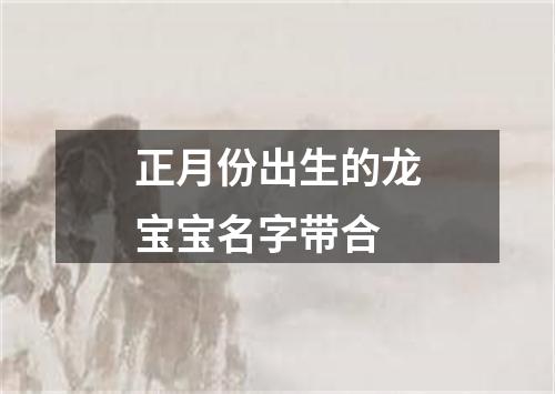 正月份出生的龙宝宝名字带合