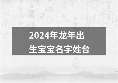 2024年龙年出生宝宝名字姓台