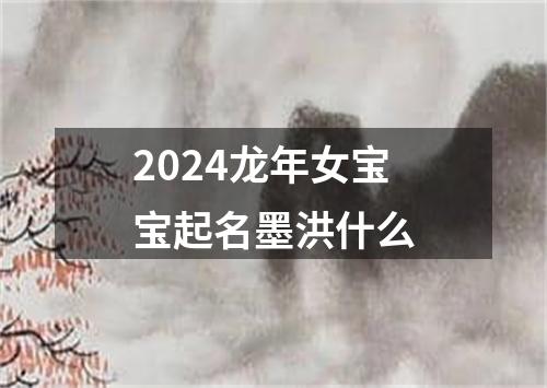 2024龙年女宝宝起名墨洪什么