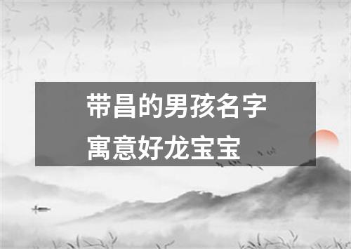 带昌的男孩名字寓意好龙宝宝