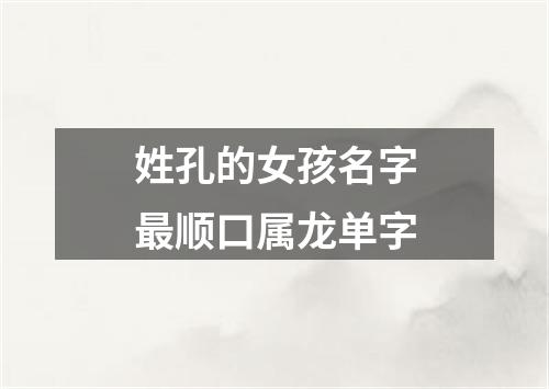 姓孔的女孩名字最顺口属龙单字