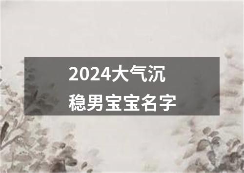 2024大气沉稳男宝宝名字