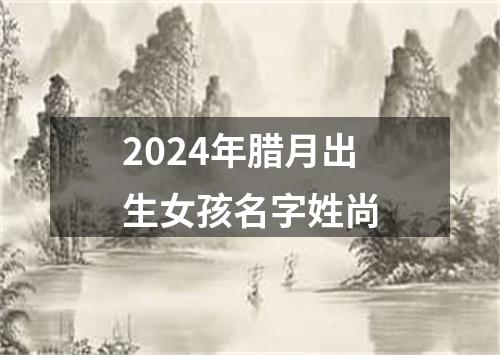 2024年腊月出生女孩名字姓尚