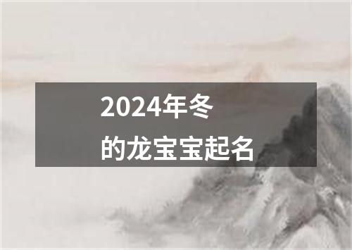 2024年冬的龙宝宝起名