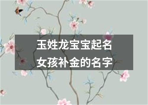 玉姓龙宝宝起名女孩补金的名字