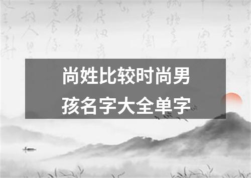 尚姓比较时尚男孩名字大全单字