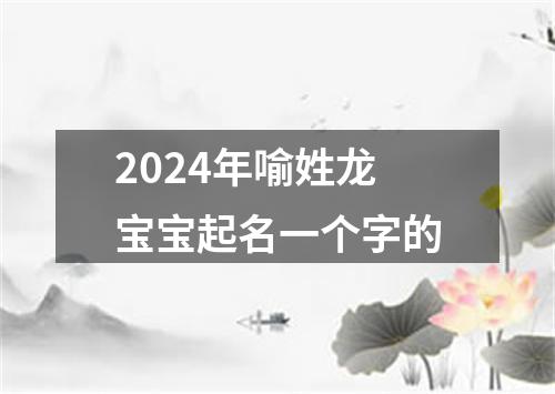 2024年喻姓龙宝宝起名一个字的