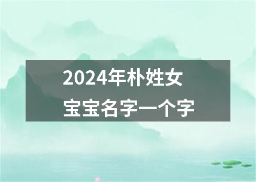 2024年朴姓女宝宝名字一个字