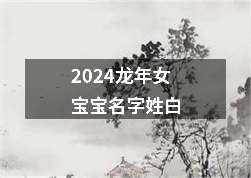 2024龙年女宝宝名字姓白