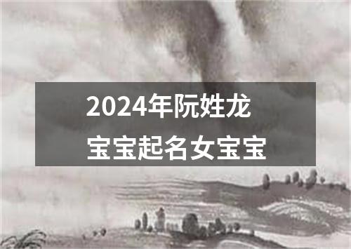 2024年阮姓龙宝宝起名女宝宝