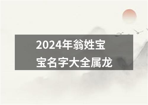 2024年翁姓宝宝名字大全属龙