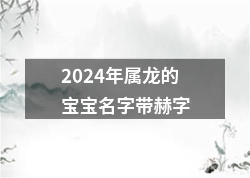 2024年属龙的宝宝名字带赫字