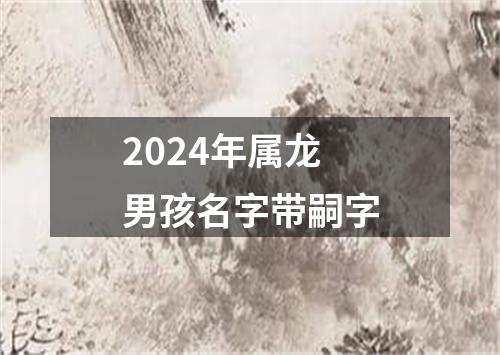 2024年属龙男孩名字带嗣字