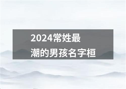 2024常姓最潮的男孩名字桓