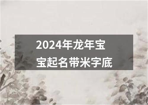 2024年龙年宝宝起名带米字底