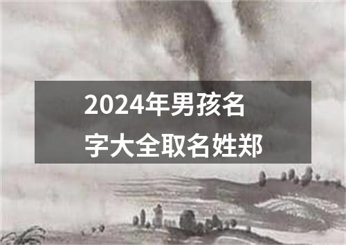 2024年男孩名字大全取名姓郑