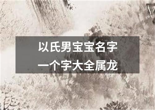 以氏男宝宝名字一个字大全属龙