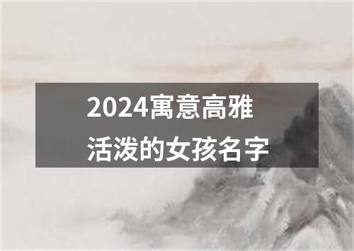 2024寓意高雅活泼的女孩名字