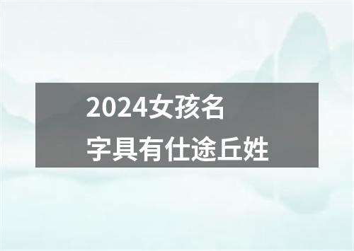 2024女孩名字具有仕途丘姓