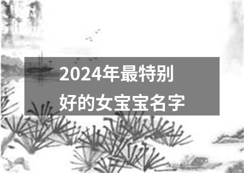 2024年最特别好的女宝宝名字