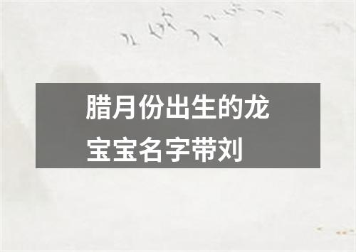 腊月份出生的龙宝宝名字带刘