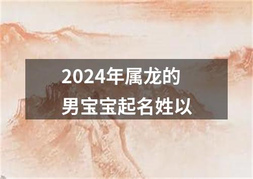 2024年属龙的男宝宝起名姓以