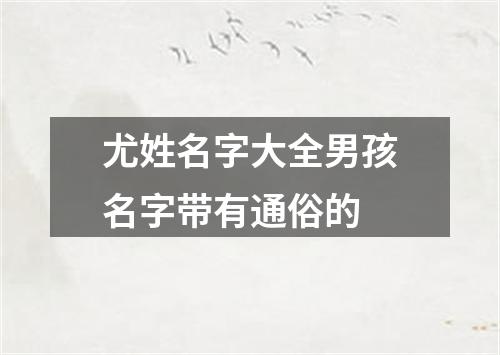 尤姓名字大全男孩名字带有通俗的